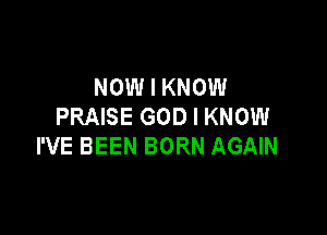 NOW I KNOW
PRAISE GOD I KNOW

I'VE BEEN BORN AGAIN