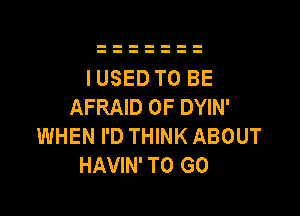 IUSED TO BE
AFRAID 0F DYIN'

WHEN I'D THINK ABOUT
HAVIN' TO GO