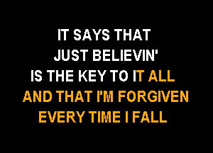 IT SAYS THAT
JUST BELIEVIN'
IS THE KEY TO IT ALL
AND THAT I'M FORGIVEN
EVERY TIME I FALL