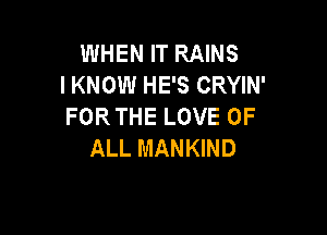 WHEN IT RAINS
I KNOW HE'S CRYIN'
FORTHELOVEOF

ALL MANKIND