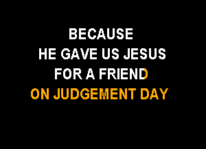 BECAUSE
HE GAVE US JESUS
FORAFREND

0N JUDGEMENT DAY