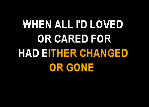 WHEN ALL I'D LOVED
0R CARED FOR
HAD EITHER CHANGED

0R GONE