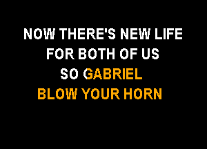 NOW THERE'S NEW LIFE
FOR BOTH OF US
SO GABRIEL

BLOW YOUR HORN