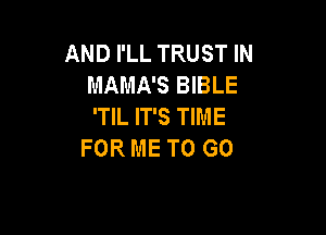 AND I'LL TRUST IN
MAMA'S BIBLE
'TIL IT'S TIME

FOR ME TO GO