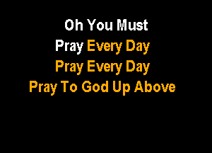 Oh You Must
Pray Every Day
Pray Every Day

Pray To God Up Above