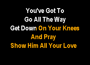 You've Got To
Go All The Way
Get Down On Your Knees

And Pray
Show Him All Your Love