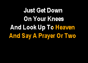 Just Get Down
On Your Knees
And Look Up To Heaven

And Say A Prayer 0r Two