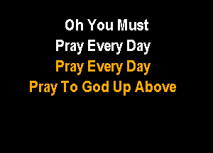 Oh You Must
Pray Every Day
Pray Every Day

Pray To God Up Above