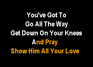 You've Got To
Go All The Way
Get Down On Your Knees

And Pray
Show Him All Your Love