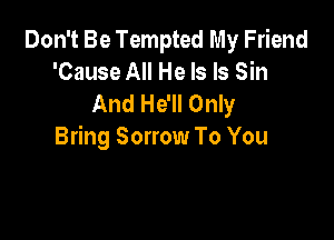 Don't Be Tempted My Friend
'Cause All He Is Is Sin
And He'll Only

Bring Sorrow To You
