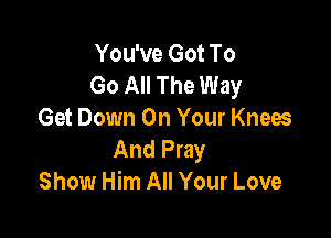 You've Got To
Go All The Way
Get Down On Your Knees

And Pray
Show Him All Your Love