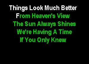 Things Look Much Better
F rom Heaven's View
The Sun Always Shines

We're Having A Time
If You Only Knew