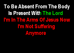 To Be Absent From The Body
Is Present With The Lord
I'm In The Arms Of Jesus Now

I'm Not Suffering
Anymore