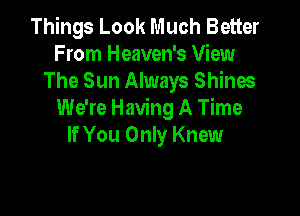Things Look Much Better
F rom Heaven's View
The Sun Always Shines

We're Having A Time
If You Only Knew