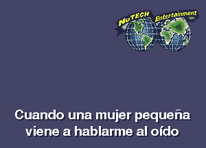 Cuando una mujer pequefla
viene a hablarme al ofdo