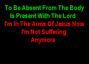 To Be Absent From The Body
Is Present With The Lord
I'm In The Arms Of Jesus Now

I'm Not Suffering
Anymore