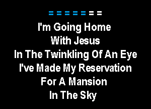 I'm Going Home
With Jesus
In The Twinkling Of An Eye

I've Made My Reservation

ForA Mansion
In The Sky