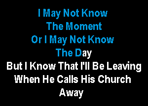 I May Not Know
The Moment
Or I May Not Know
The Day

But I Know That I'll Be Leaving
When He Calls His Church
Away