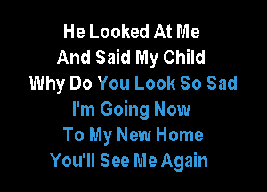 He Looked At Me
And Said My Child
Why Do You Look 80 Sad

I'm Going Now
To My New Home
You'll See Me Again