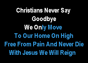 Christians Never Say
Goodbye
We Only Move

To Our Home On High
Free From Pain And Never Die
With Jesus We Will Reign