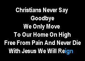 Christians Never Say
Goodbye
We Only Move

To Our Home On High
Free From Pain And Never Die
With Jesus We Will Reign