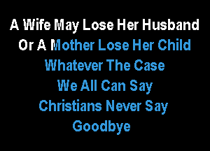 A Wife May Lose Her Husband
Or A Mother Lose Her Child
Whatever The Case

We All Can Say
Christians Never Say
Goodbye
