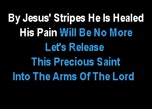 By Jesus' Stripes He Is Healed
His Pain Will Be No More
Let's Release

This Precious Saint
Into The Arms Of The Lord
