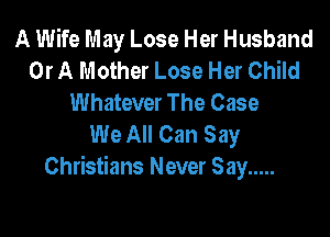 A Wife May Lose Her Husband
Or A Mother Lose Her Child
Whatever The Case

We All Can Say
Christians Never Say .....