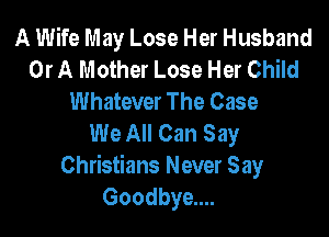 A Wife May Lose Her Husband
Or A Mother Lose Her Child
Whatever The Case

We All Can Say
Christians Never Say
Goodbye....