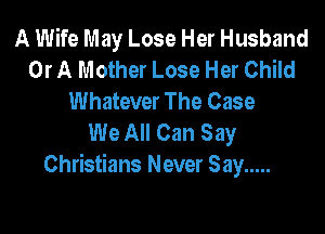 A Wife May Lose Her Husband
Or A Mother Lose Her Child
Whatever The Case

We All Can Say
Christians Never Say .....