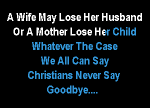 A Wife May Lose Her Husband
Or A Mother Lose Her Child
Whatever The Case

We All Can Say
Christians Never Say
Goodbye....