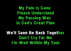 My Paln Is Gone
Please Understand
My Passing Was
In God's Great Plan

We'll Soon Be Back Together
Don't Cry For Me
I'm Well Wlthln My Soul