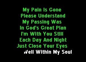 My Pain Is Gone
Please Understand
My Passing Was
In God's Great Plan
I'm With You Still
Each Day And Night

I'm Well Within My Soul