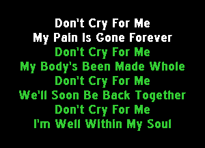 Don't Cry For Me
My Pain Is Gone Forever
Don't Cry For Me
My Body's Been Made Whole
Don't Cry For Me
We'll Soon Be Back Together
Don't Cry For Me
I'm Well Within My Soul