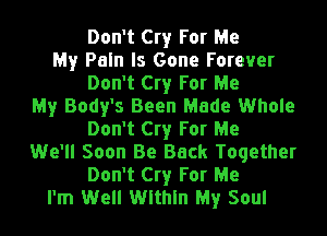 Don't Cry For Me
My Pain Is Gone Forever
Don't Cry For Me
My Body's Been Made Whole
Don't Cry For Me
We'll Soon Be Back Together
Don't Cry For Me
I'm Well Within My Soul