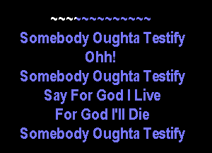 NNNNNNNNNNNNN

Somebody Oughta Testify
Ohh!
Somebody Oughta Testify
Say For God I Live
For God I'll Die
Somebody Oughta Testify