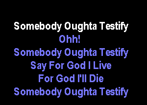 Somebody Oughta Testify
Ohh!
Somebody Oughta Testify

Say For God I Live
For God I'll Die
Somebody Oughta Testify