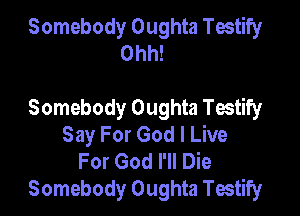 Somebody Oughta Tmtify
Ohh!

Somebody Oughta Testify

Say For God I Live
For God I'll Die
Somebody Oughta Testify