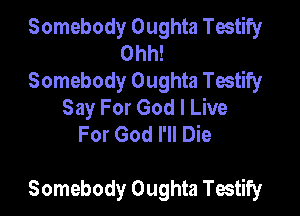 Somebody Oughta Tmtify
Ohh!
Somebody Oughta Testify
Say For God I Live
For God I'll Die

Somebody Oughta Testify