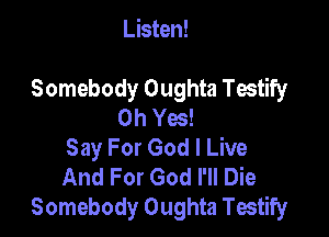 Listen!

Somebody Oughta Testify
Oh Yes!

Say For God I Live
And For God I'll Die
Somebody Oughta Testify