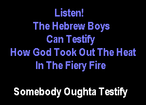 Listen!
The Hebrew Boys
Can thify
How God Took Out The Heat

In The Fiery Fire

Somebody Oughta Testify