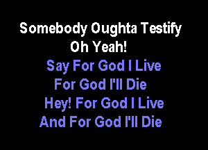 Somebody Oughta Testify
Oh Yeah!
Say For God I Live

For God I'll Die
Hey! For God I Live
And For God I'll Die