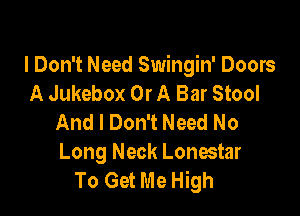 I Don't Need Swingin' Doors
A Jukebox Or A Bar Stool

And I Don't Need No
Long Neck Lonestar
To Get Me High