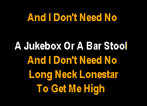 And I Don't Need No

A Jukebox Or A Bar Stool

And I Don't Need No
Long Neck Lonestar
To Get Me High