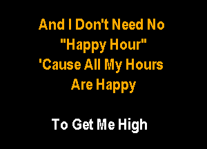 And I Don't Need No
Happy Hour
'Cause All My Hours
Are Happy

To Get Me High