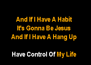 And If! Have A Habit
It's Gonna Be Jesus

And lfl HaveA Hang Up

Have Control Of My Life