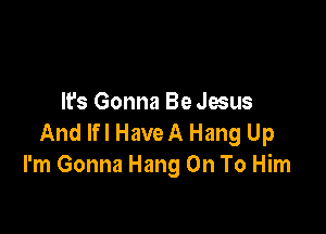 It's Gonna Be Jesus

And lfl HaveA Hang Up
I'm Gonna Hang On To Him