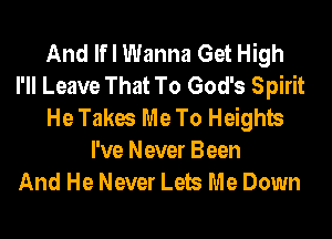 And Ifl Wanna Get High
I'll Leave That To God's Spirit
He Takes Me To Heights

I've Never Been
And He Never Lets Me Down
