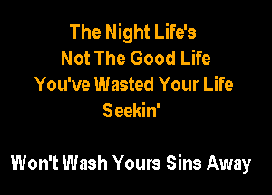 The Night Life's
Not The Good Life
You've Wasted Your Life
Seekin'

Won't Wash Yours Sins Away