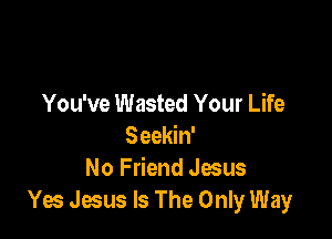 You've Wasted Your Life

Seekin'
No Friend Jesus
Yes Jesus Is The Only Way